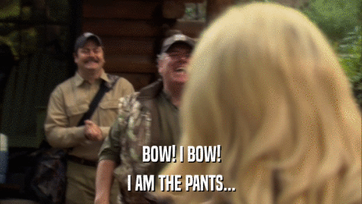 BOW! I BOW! I AM THE PANTS... 