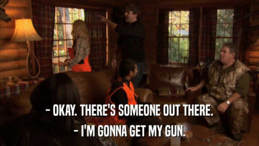 - OKAY. THERE'S SOMEONE OUT THERE. - I'M GONNA GET MY GUN. 