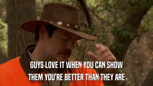 GUYS LOVE IT WHEN YOU CAN SHOW THEM YOU'RE BETTER THAN THEY ARE 