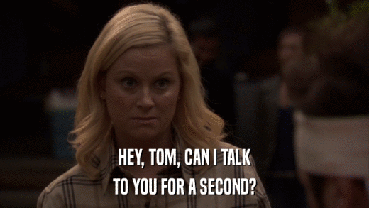 HEY, TOM, CAN I TALK TO YOU FOR A SECOND? 