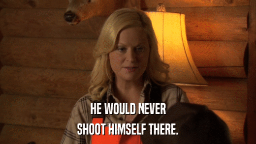 HE WOULD NEVER SHOOT HIMSELF THERE. 