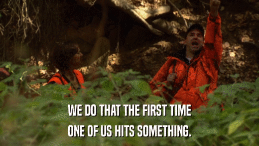 WE DO THAT THE FIRST TIME ONE OF US HITS SOMETHING. 