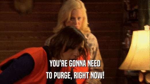 YOU'RE GONNA NEED TO PURGE, RIGHT NOW! 