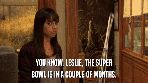 YOU KNOW, LESLIE, THE SUPER BOWL IS IN A COUPLE OF MONTHS. 