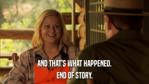 AND THAT'S WHAT HAPPENED. END OF STORY. 