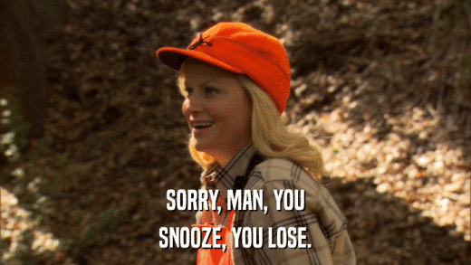 SORRY, MAN, YOU SNOOZE, YOU LOSE. 
