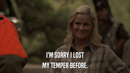 I'M SORRY I LOST MY TEMPER BEFORE. 