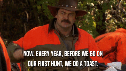 NOW, EVERY YEAR, BEFORE WE GO ON OUR FIRST HUNT, WE DO A TOAST. 