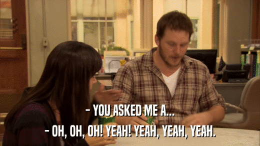 - YOU ASKED ME A... - OH, OH, OH! YEAH! YEAH, YEAH, YEAH. 