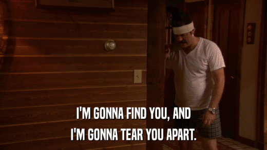 I'M GONNA FIND YOU, AND I'M GONNA TEAR YOU APART. 