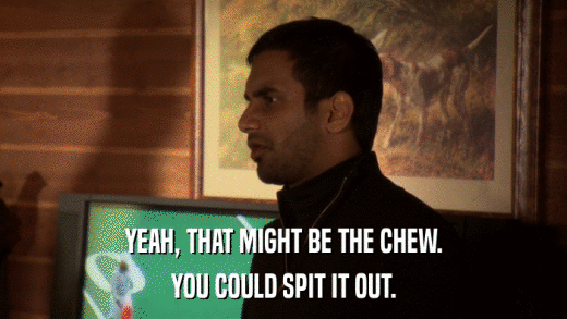 YEAH, THAT MIGHT BE THE CHEW. YOU COULD SPIT IT OUT. 