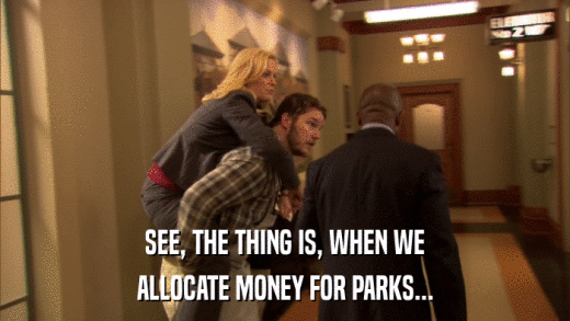 SEE, THE THING IS, WHEN WE ALLOCATE MONEY FOR PARKS... 
