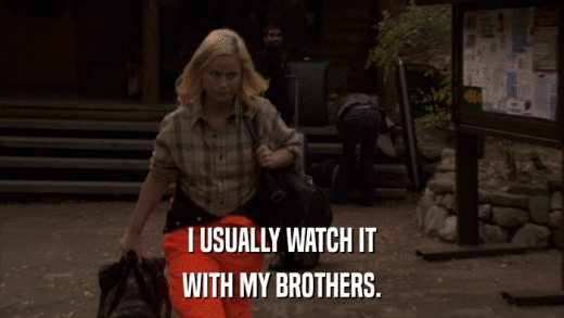 I USUALLY WATCH IT WITH MY BROTHERS. 