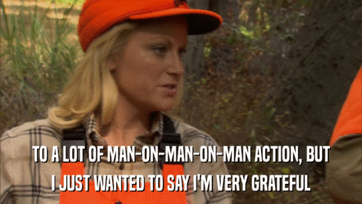 TO A LOT OF MAN-ON-MAN-ON-MAN ACTION, BUT I JUST WANTED TO SAY I'M VERY GRATEFUL 