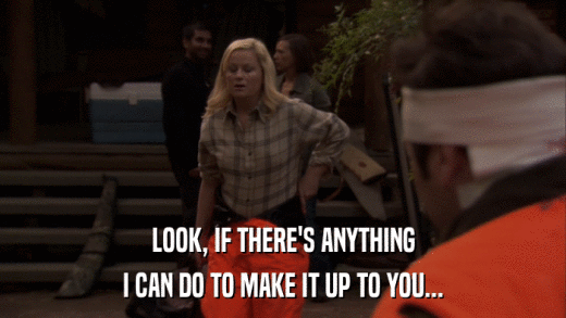 LOOK, IF THERE'S ANYTHING I CAN DO TO MAKE IT UP TO YOU... 