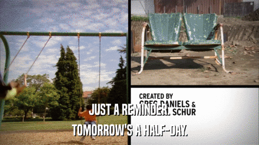 JUST A REMINDER. TOMORROW'S A HALF-DAY. 