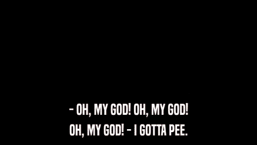 - OH, MY GOD! OH, MY GOD! OH, MY GOD! - I GOTTA PEE. 
