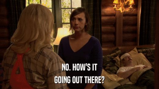 NO. HOW'S IT GOING OUT THERE? 