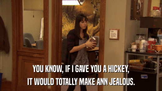 YOU KNOW, IF I GAVE YOU A HICKEY, IT WOULD TOTALLY MAKE ANN JEALOUS. 