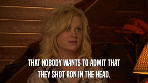 THAT NOBODY WANTS TO ADMIT THAT THEY SHOT RON IN THE HEAD. 