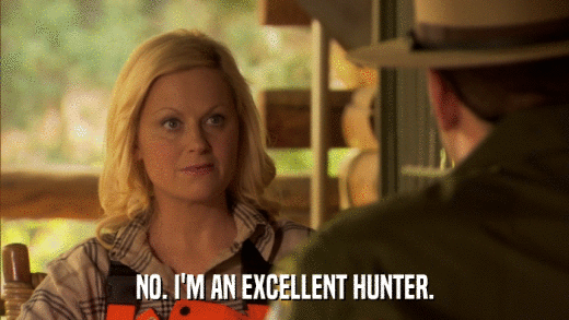 NO. I'M AN EXCELLENT HUNTER.  