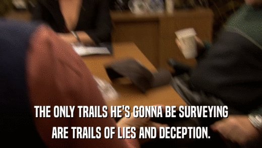 THE ONLY TRAILS HE'S GONNA BE SURVEYING ARE TRAILS OF LIES AND DECEPTION. 