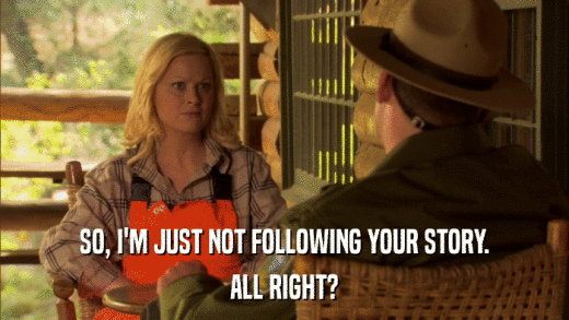 SO, I'M JUST NOT FOLLOWING YOUR STORY. ALL RIGHT? 
