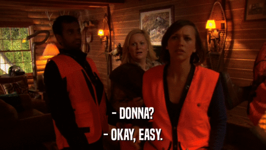 - DONNA? - OKAY, EASY. 