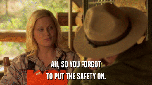 AH, SO YOU FORGOT TO PUT THE SAFETY ON. 