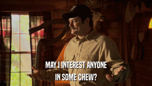 MAY I INTEREST ANYONE IN SOME CHEW? 