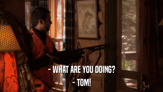 - WHAT ARE YOU DOING? - TOM! 