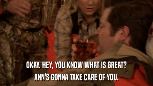 OKAY. HEY, YOU KNOW WHAT IS GREAT? ANN'S GONNA TAKE CARE OF YOU. 