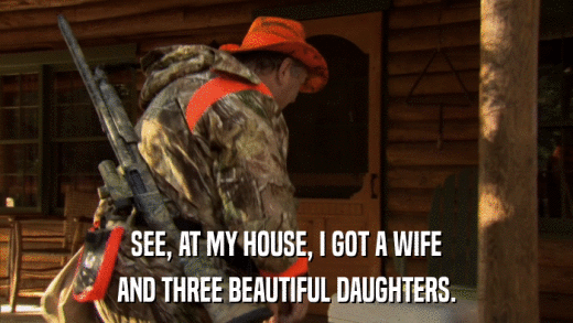 SEE, AT MY HOUSE, I GOT A WIFE AND THREE BEAUTIFUL DAUGHTERS. 