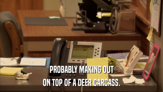 PROBABLY MAKING OUT ON TOP OF A DEER CARCASS. 