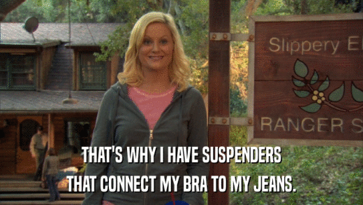 THAT'S WHY I HAVE SUSPENDERS THAT CONNECT MY BRA TO MY JEANS. 