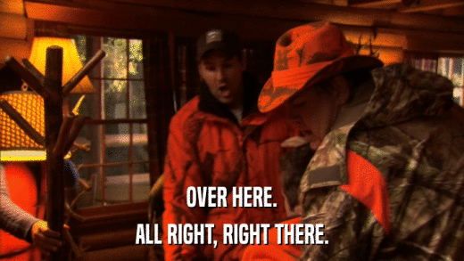 OVER HERE. ALL RIGHT, RIGHT THERE. 
