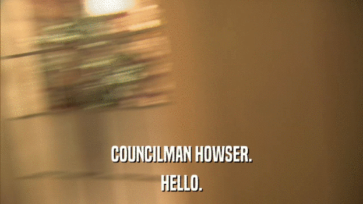 COUNCILMAN HOWSER. HELLO. 