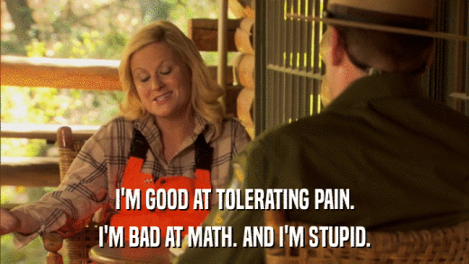 I'M GOOD AT TOLERATING PAIN. I'M BAD AT MATH. AND I'M STUPID. 