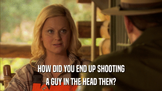 HOW DID YOU END UP SHOOTING A GUY IN THE HEAD THEN? 