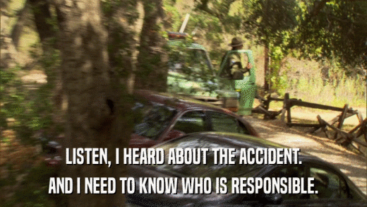 LISTEN, I HEARD ABOUT THE ACCIDENT. AND I NEED TO KNOW WHO IS RESPONSIBLE. 