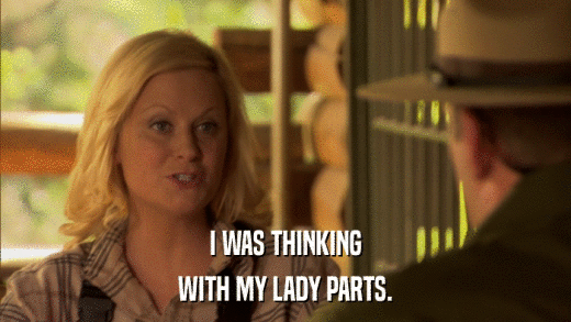 I WAS THINKING WITH MY LADY PARTS. 