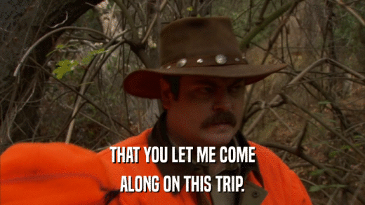 THAT YOU LET ME COME ALONG ON THIS TRIP. 