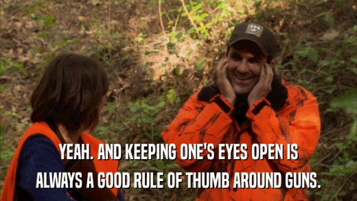 YEAH. AND KEEPING ONE'S EYES OPEN IS ALWAYS A GOOD RULE OF THUMB AROUND GUNS. 