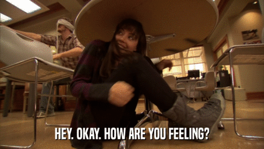 HEY. OKAY. HOW ARE YOU FEELING?  