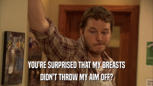 YOU'RE SURPRISED THAT MY BREASTS DIDN'T THROW MY AIM OFF? 