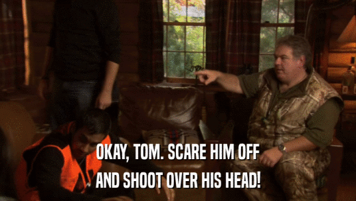 OKAY, TOM. SCARE HIM OFF AND SHOOT OVER HIS HEAD! 