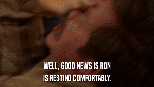 WELL, GOOD NEWS IS RON IS RESTING COMFORTABLY. 