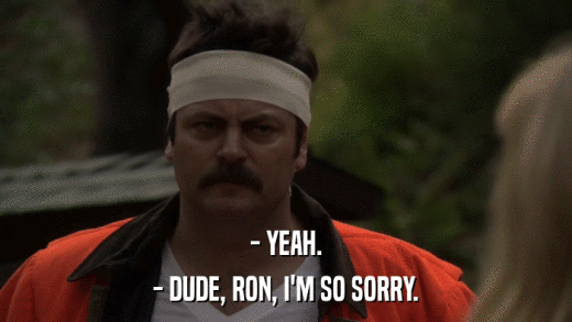 - YEAH. - DUDE, RON, I'M SO SORRY. 