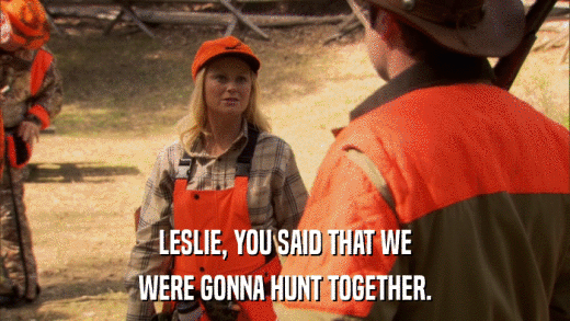 LESLIE, YOU SAID THAT WE WERE GONNA HUNT TOGETHER. 