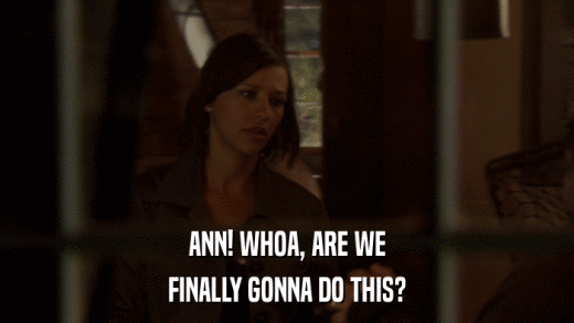 ANN! WHOA, ARE WE FINALLY GONNA DO THIS? 